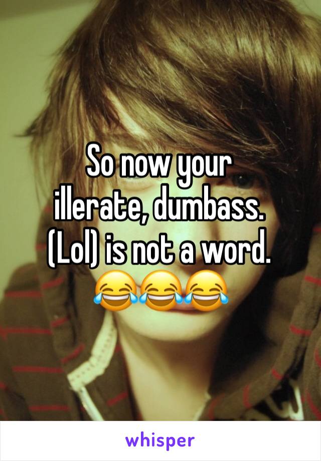 So now your illerate, dumbass.
(Lol) is not a word.
😂😂😂