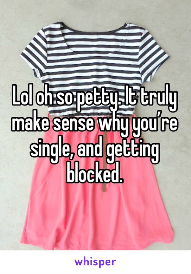 Lol oh so petty. It truly make sense why you’re single, and getting blocked. 