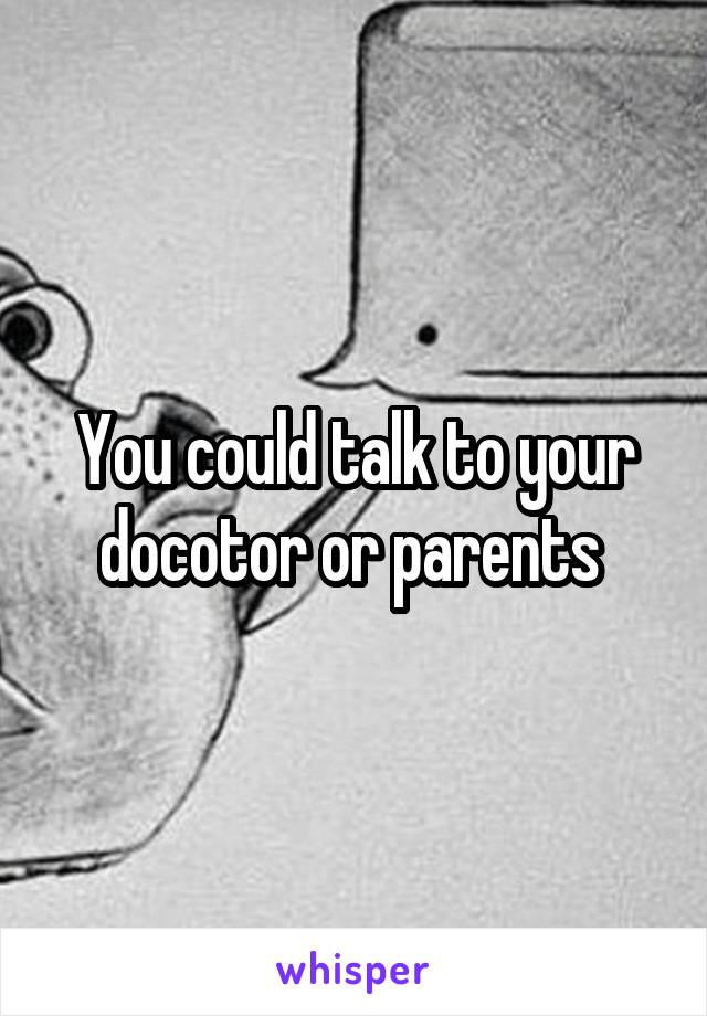 You could talk to your docotor or parents 