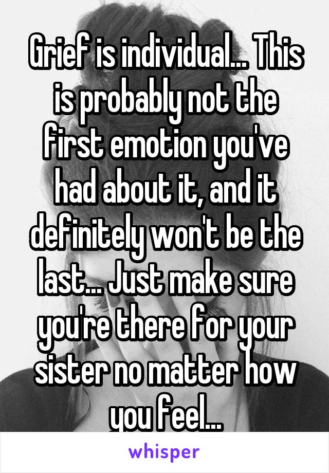 Grief is individual... This is probably not the first emotion you've had about it, and it definitely won't be the last... Just make sure you're there for your sister no matter how you feel...