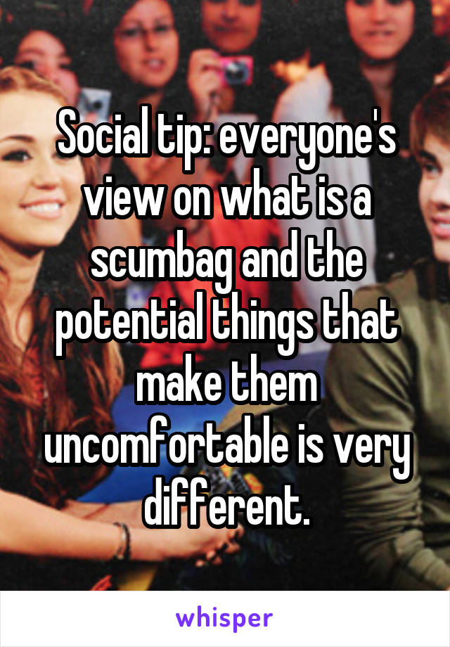 Social tip: everyone's view on what is a scumbag and the potential things that make them uncomfortable is very different.