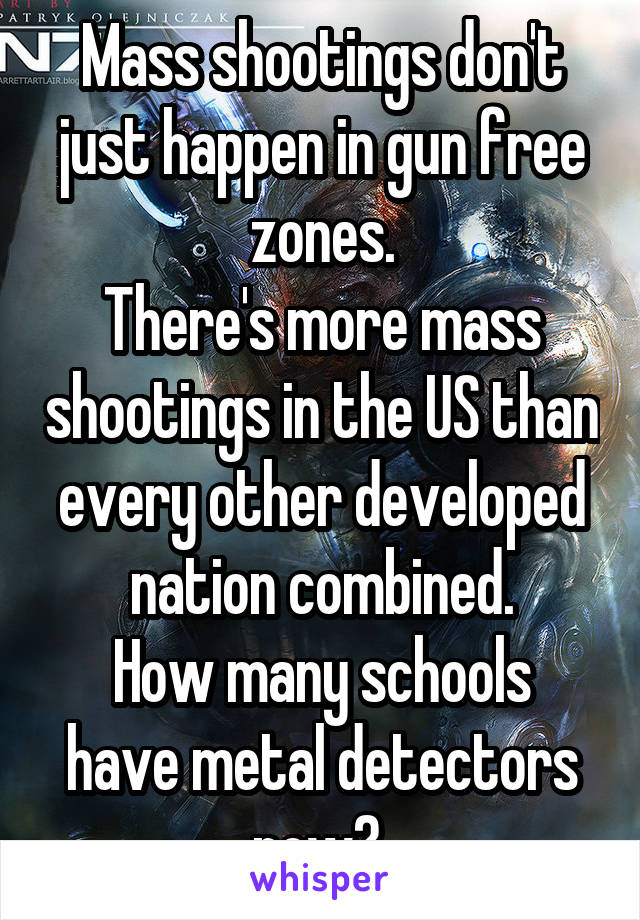 Mass shootings don't just happen in gun free zones.
There's more mass shootings in the US than every other developed nation combined.
How many schools have metal detectors now? 