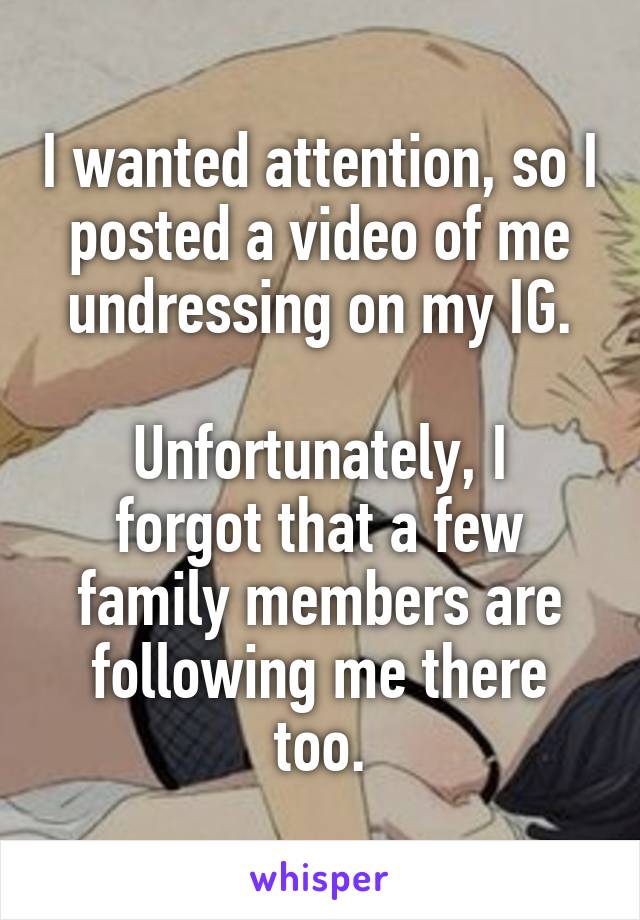 I wanted attention, so I posted a video of me undressing on my IG.

Unfortunately, I forgot that a few family members are following me there too.