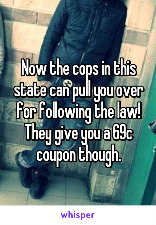 Now the cops in this state can pull you over for following the law! They give you a 69c coupon though.