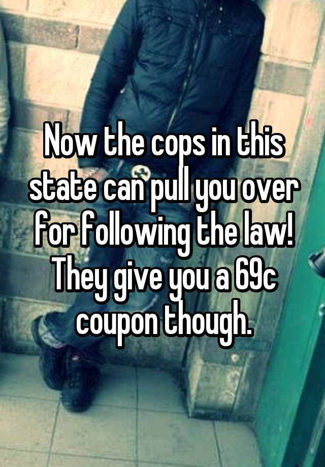 Now the cops in this state can pull you over for following the law! They give you a 69c coupon though.