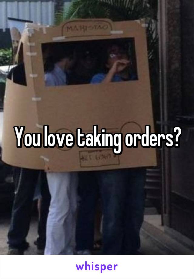 You love taking orders?