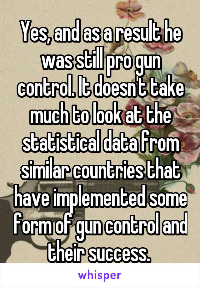 Yes, and as a result he was still pro gun control. It doesn't take much to look at the statistical data from similar countries that have implemented some form of gun control and their success. 