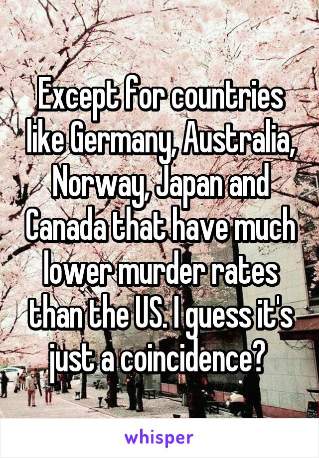 Except for countries like Germany, Australia, Norway, Japan and Canada that have much lower murder rates than the US. I guess it's just a coincidence? 