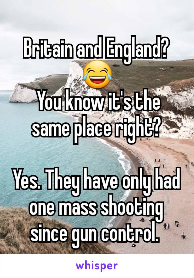 Britain and England? 😂
 You know it's the same place right?

Yes. They have only had one mass shooting since gun control. 