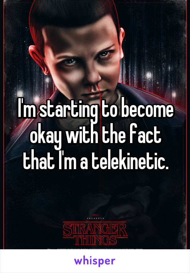 I'm starting to become okay with the fact that I'm a telekinetic.
