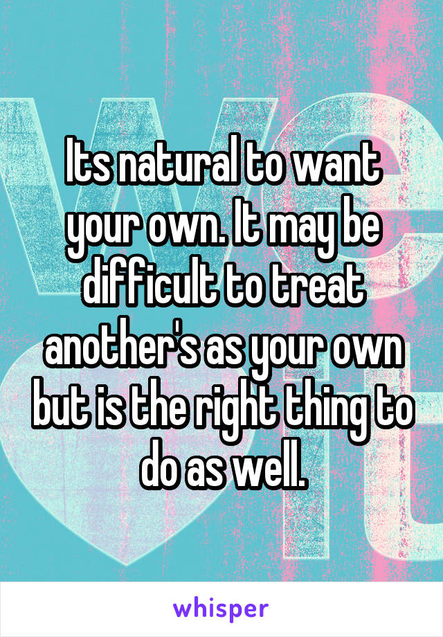 Its natural to want your own. It may be difficult to treat another's as your own but is the right thing to do as well.