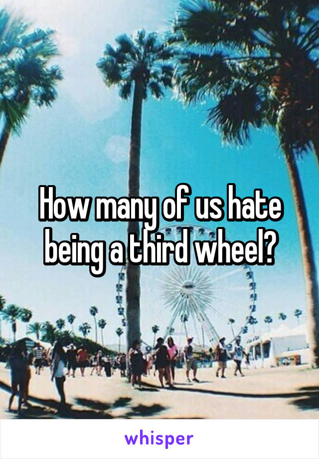 How many of us hate being a third wheel?