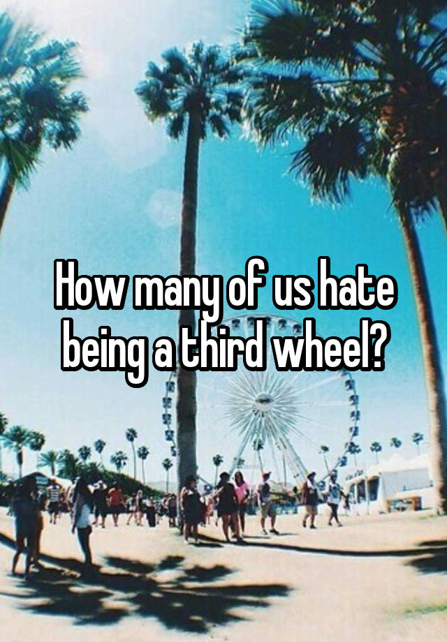 How many of us hate being a third wheel?