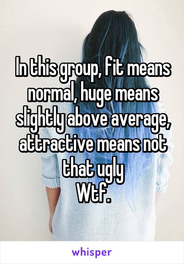 In this group, fit means normal, huge means slightly above average, attractive means not that ugly
Wtf.