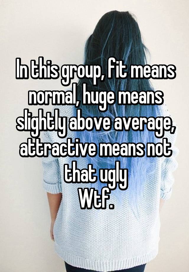 In this group, fit means normal, huge means slightly above average, attractive means not that ugly
Wtf.