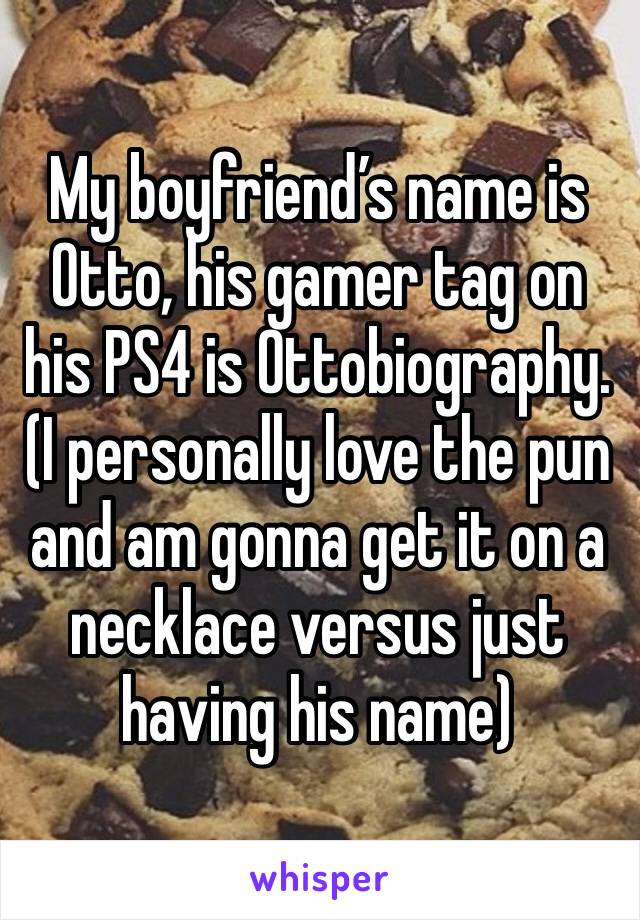 My boyfriend’s name is Otto, his gamer tag on his PS4 is Ottobiography. (I personally love the pun and am gonna get it on a necklace versus just having his name)