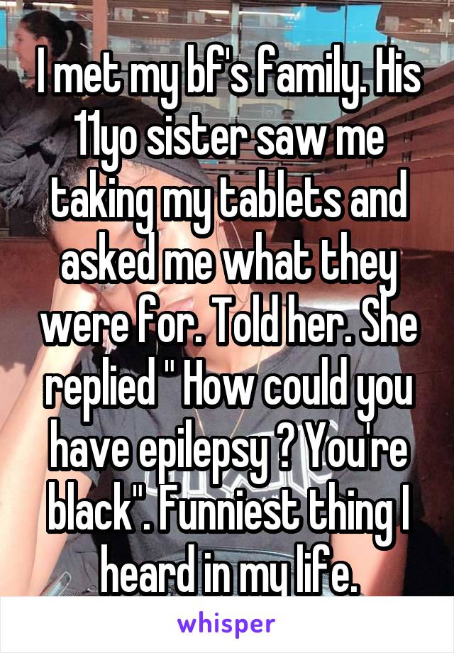 I met my bf's family. His 11yo sister saw me taking my tablets and asked me what they were for. Told her. She replied " How could you have epilepsy ? You're black". Funniest thing I heard in my life.