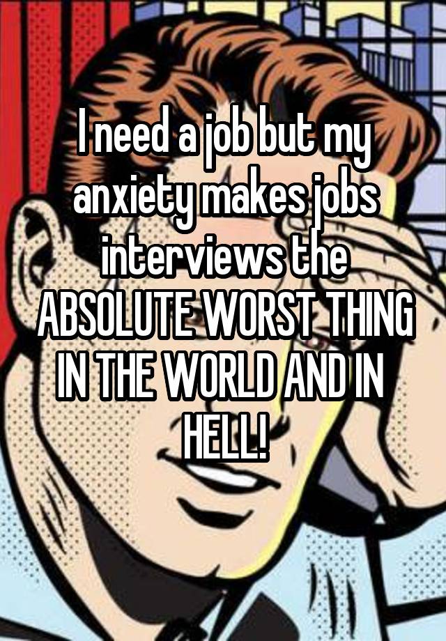 I need a job but my anxiety makes jobs interviews the ABSOLUTE WORST THING IN THE WORLD AND IN  HELL!
