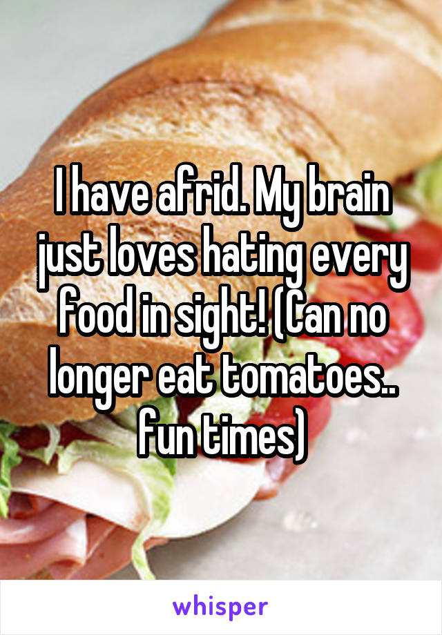 I have afrid. My brain just loves hating every food in sight! (Can no longer eat tomatoes.. fun times)