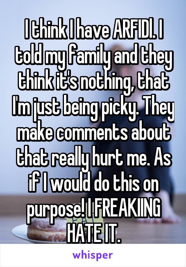 I think I have ARFIDl. I told my family and they think it's nothing, that I'm just being picky. They make comments about that really hurt me. As if I would do this on purpose! I FREAKIING HATE IT.