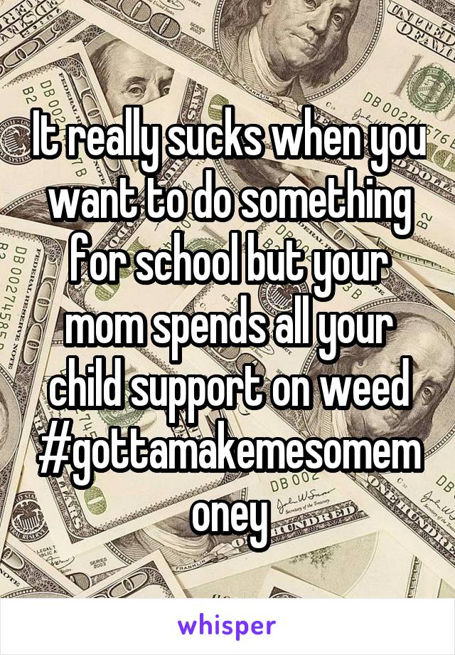 It really sucks when you want to do something for school but your mom spends all your child support on weed
#gottamakemesomemoney