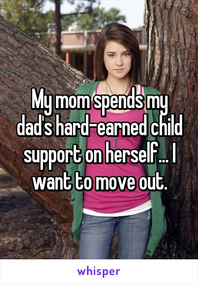 My mom spends my dad's hard-earned child support on herself... I want to move out.