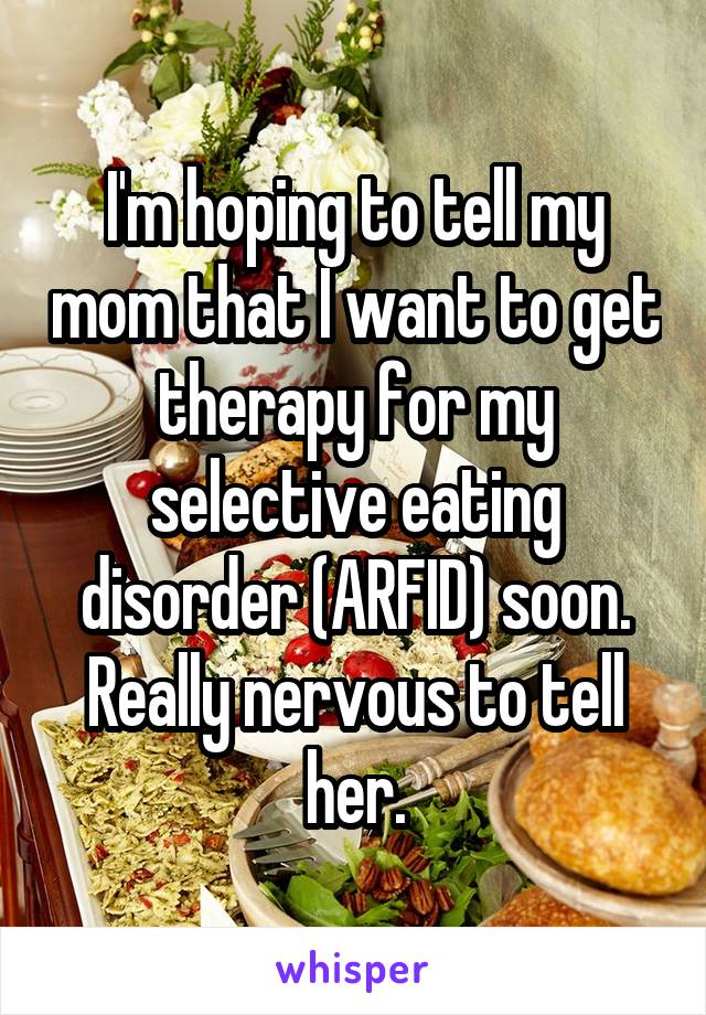 I'm hoping to tell my mom that I want to get therapy for my selective eating disorder (ARFID) soon. Really nervous to tell her.