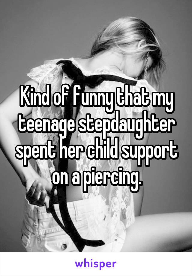 Kind of funny that my teenage stepdaughter spent her child support on a piercing.