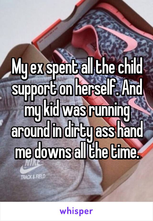 My ex spent all the child support on herself. And my kid was running around in dirty ass hand me downs all the time.