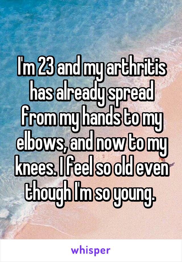I'm 23 and my arthritis has already spread from my hands to my elbows, and now to my knees. I feel so old even though I'm so young. 