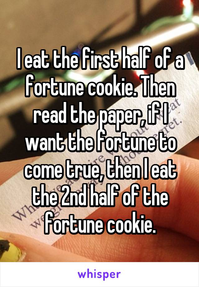 I eat the first half of a fortune cookie. Then read the paper, if I want the fortune to come true, then I eat the 2nd half of the fortune cookie.