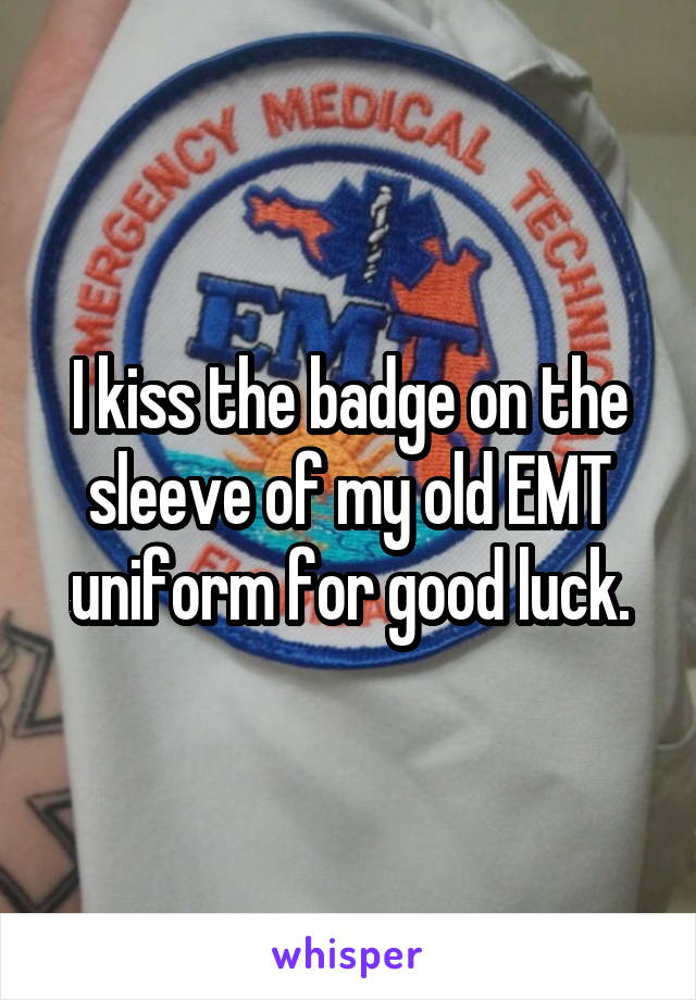 I kiss the badge on the sleeve of my old EMT uniform for good luck.