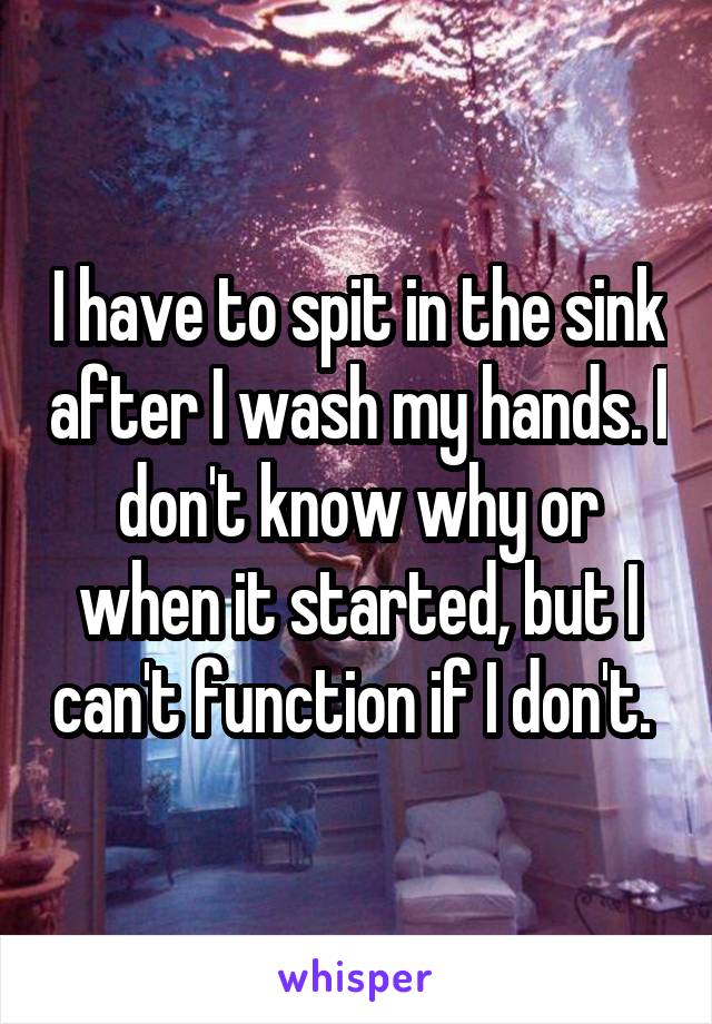 I have to spit in the sink after I wash my hands. I don't know why or when it started, but I can't function if I don't. 