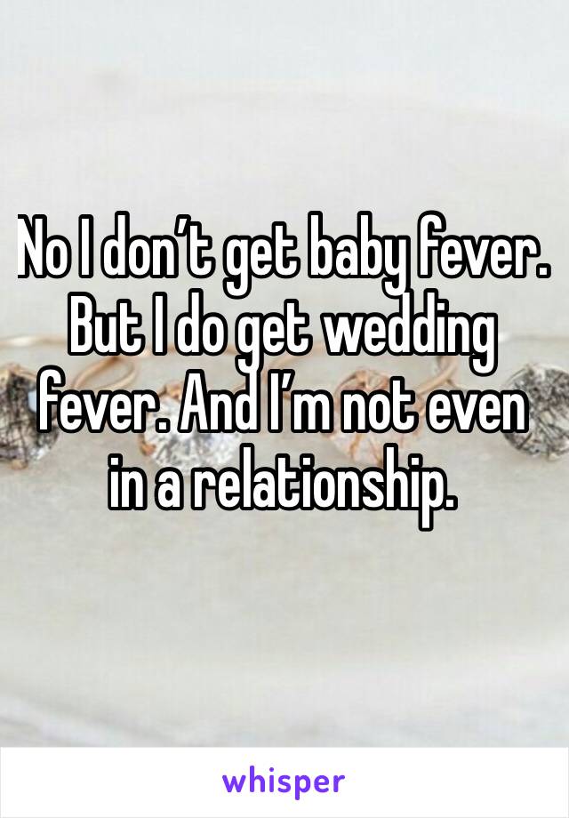 No I don’t get baby fever. But I do get wedding fever. And I’m not even in a relationship. 