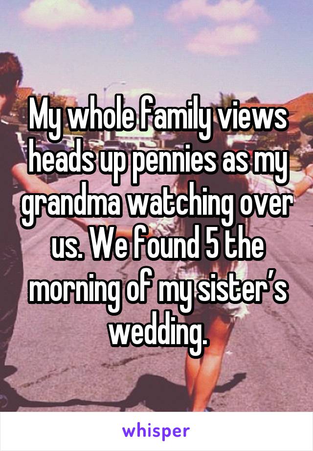 My whole family views heads up pennies as my grandma watching over us. We found 5 the morning of my sister’s wedding.