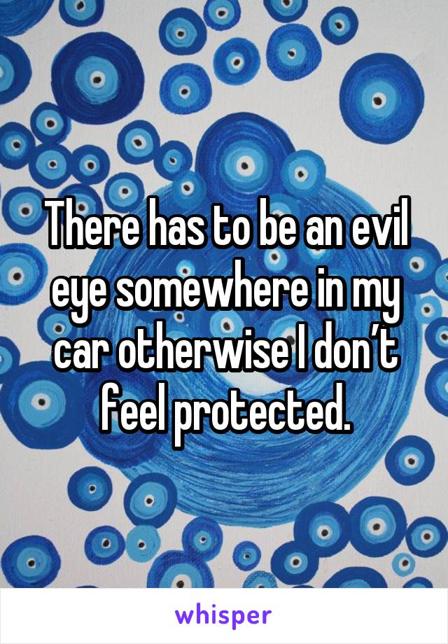 There has to be an evil eye somewhere in my car otherwise I don’t feel protected.