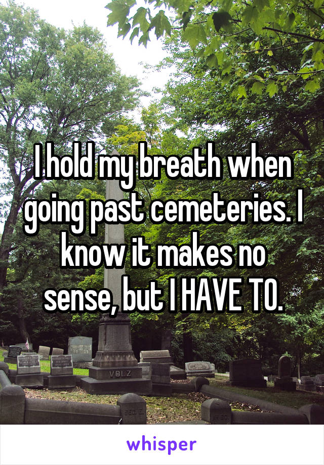 I hold my breath when going past cemeteries. I know it makes no sense, but I HAVE TO.