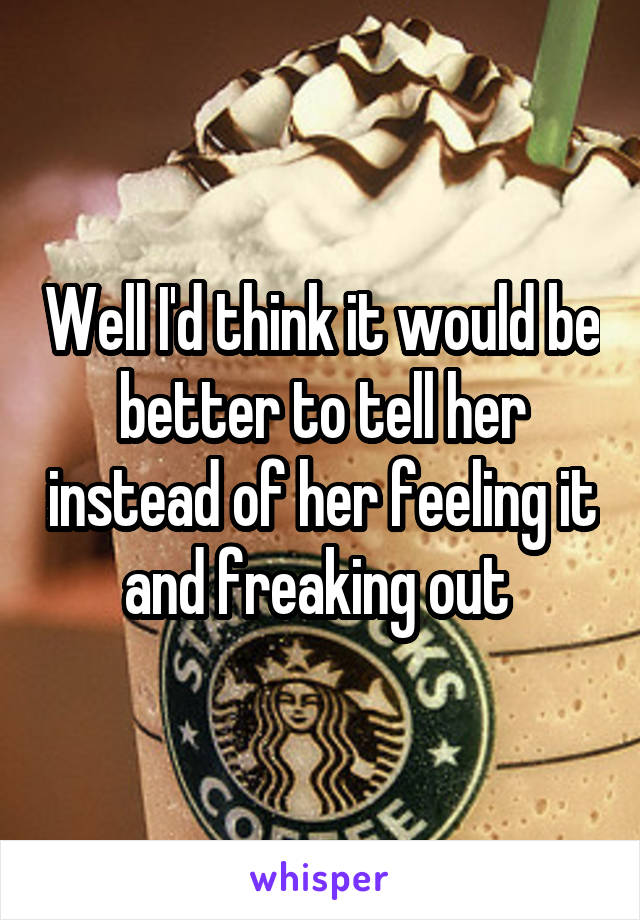 Well I'd think it would be better to tell her instead of her feeling it and freaking out 