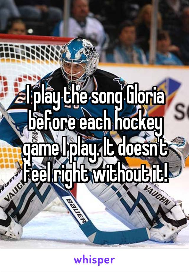 I play the song Gloria before each hockey game I play. It doesn't feel right without it!