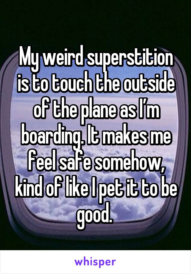 My weird superstition is to touch the outside of the plane as I’m boarding. It makes me feel safe somehow, kind of like I pet it to be good. 