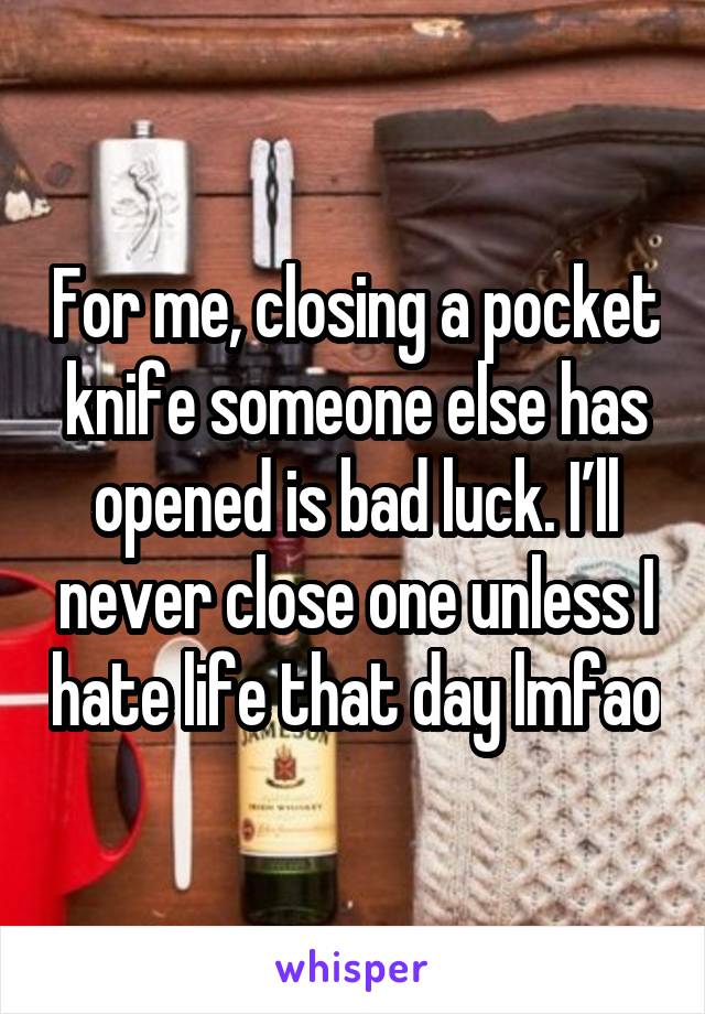 For me, closing a pocket knife someone else has opened is bad luck. I’ll never close one unless I hate life that day lmfao