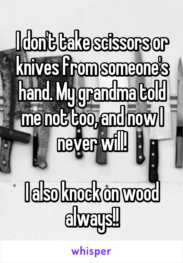 I don't take scissors or knives from someone's hand. My grandma told me not too, and now I never will!

I also knock on wood always!!