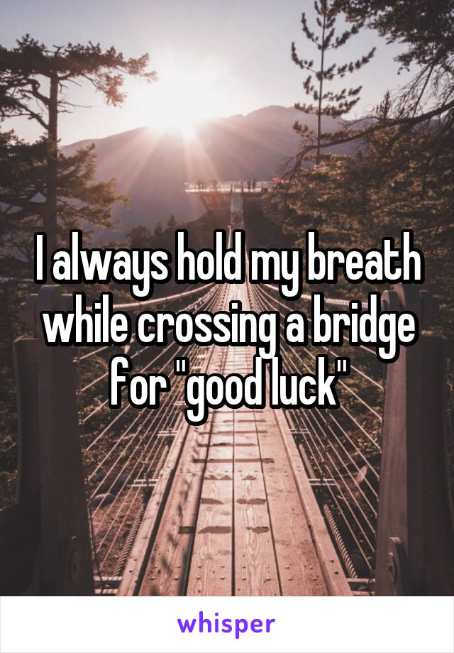 I always hold my breath while crossing a bridge for "good luck"