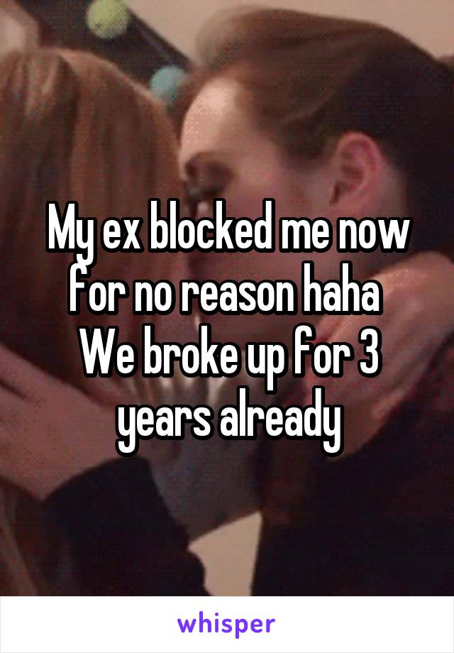 My ex blocked me now for no reason haha 
We broke up for 3 years already