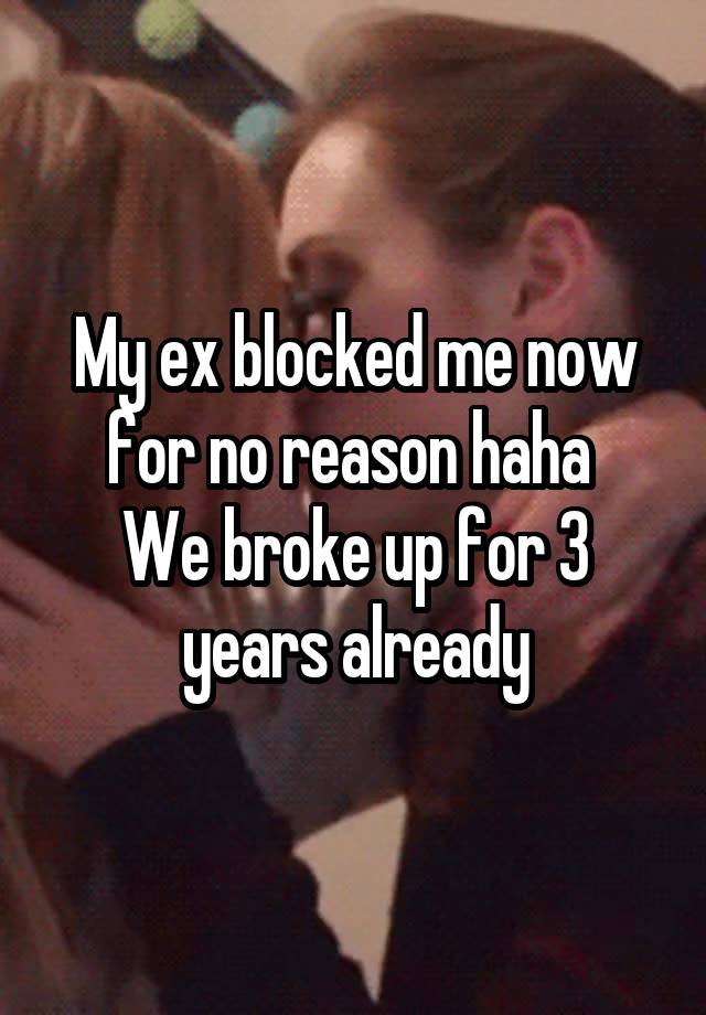 My ex blocked me now for no reason haha 
We broke up for 3 years already