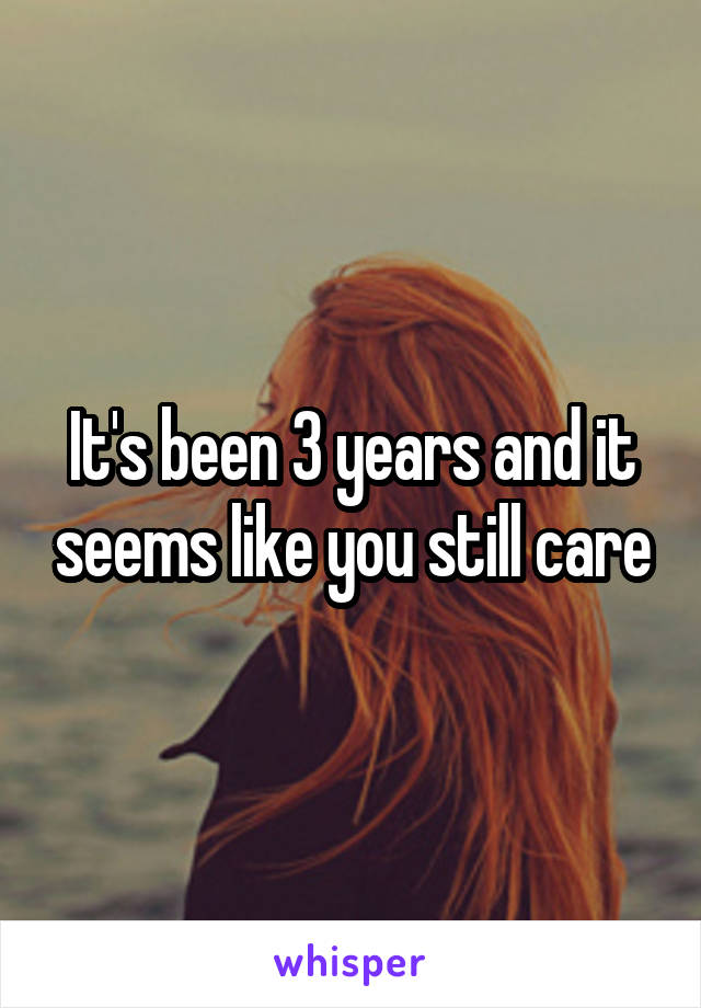 It's been 3 years and it seems like you still care