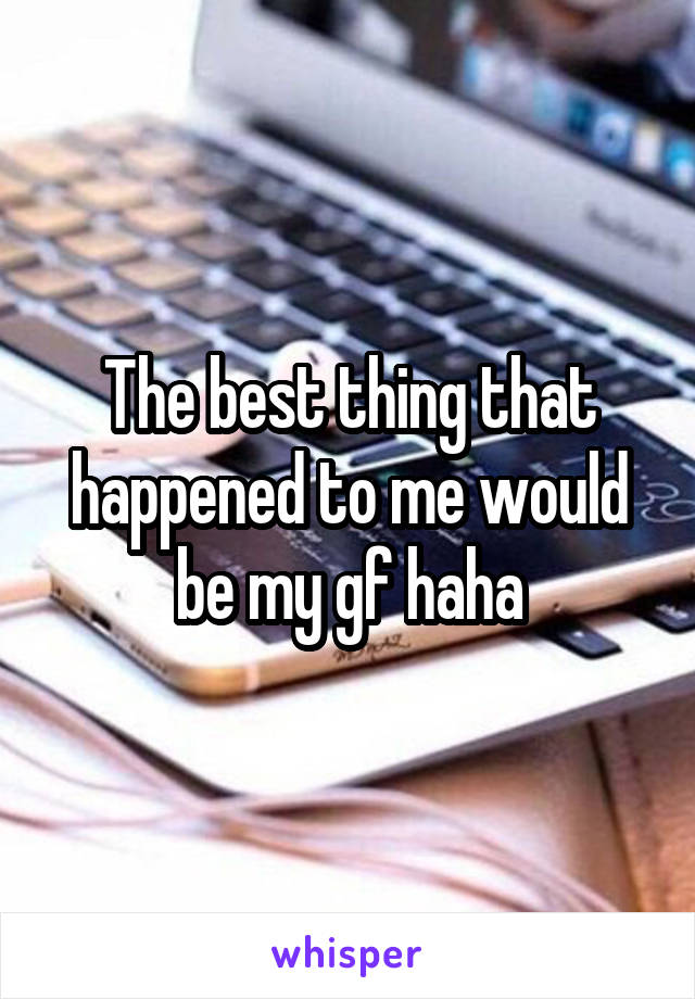 The best thing that happened to me would be my gf haha