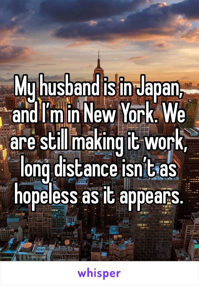 My husband is in Japan, and I’m in New York. We are still making it work, long distance isn’t as hopeless as it appears.