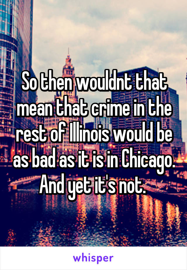 So then wouldnt that mean that crime in the rest of Illinois would be as bad as it is in Chicago. And yet it's not. 