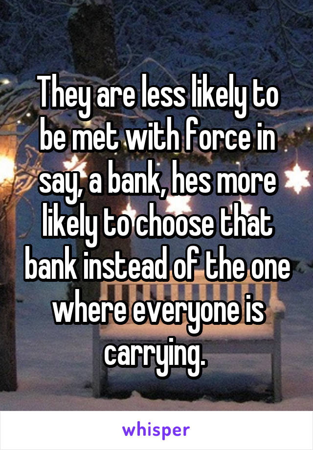 They are less likely to be met with force in say, a bank, hes more likely to choose that bank instead of the one where everyone is carrying. 